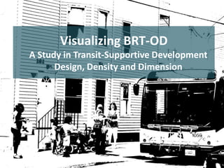 Visualizing BRT-OD
A Study in Transit-Supportive Development
Design, Density and Dimension

 