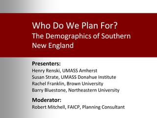 Who Do We Plan For?
The Demographics of Southern
New England
Presenters:
Henry Renski, UMASS Amherst
Susan Strate, UMASS Donahue Institute
Rachel Franklin, Brown University
Barry Bluestone, Northeastern University

Moderator:
Robert Mitchell, FAICP, Planning Consultant

 
