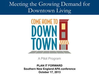 Meeting the Growing Demand for
Downtown Living

A Pilot Program
PLAN IT FORWARD
Southern New England APA conference
October 17, 2013

 