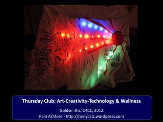 Thursday Club: Art-Creativity-Technology & Wellness
                  Goldsmiths, C4CC, 2012
       Rain Ashford - http://rainycatz.wordpress.com
 