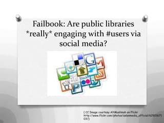 Failbook: Are public libraries
*really* engaging with #users via
          social media?




                ( CC Image courtesy AltMuslimah on Flickr
                http://www.flickr.com/photos/aslanmedia_official/62921671
                03/)
 