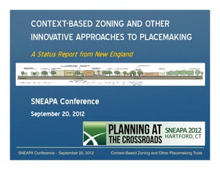 CONTEXT-BASED ZONING AND OTHER
      INNOVATIVE APPROACHES TO PLACEMAKING
      A Status Report from New England




      SNEAPA Conference
      September 20, 2012



SNEAPA Conference – September 20, 2012   Context-Based Zoning and Other Placemaking Tools
 