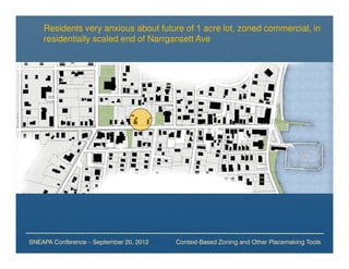 Residents very anxious about future of 1 acre lot, zoned commercial, in
    residentially scaled end of Narrgansett Ave




SNEAPA Conference – September 20, 2012   Context-Based Zoning and Other Placemaking Tools
 