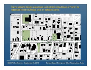 Gave specific design proposals to illustrate importance of “form” as
    opposed to lot coverage, use, or setback alone.




SNEAPA Conference – September 20, 2012   Context-Based Zoning and Other Placemaking Tools
 