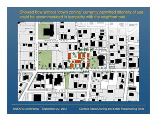 Showed how without “down zoning” currently permitted intensity of use
    could be accommodated in sympathy with the neighborhood.




SNEAPA Conference – September 20, 2012   Context-Based Zoning and Other Placemaking Tools
 