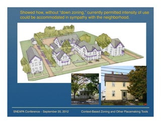 Showed how, without “down zoning,” currently permitted intensity of use
    could be accommodated in sympathy with the neighborhood.




SNEAPA Conference – September 20, 2012   Context-Based Zoning and Other Placemaking Tools
 