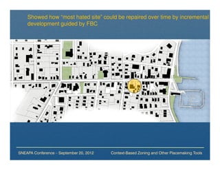 Showed how “most hated site” could be repaired over time by incremental
    development guided by FBC




SNEAPA Conference – September 20, 2012   Context-Based Zoning and Other Placemaking Tools
 