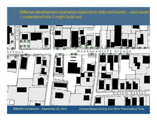 Different development scenarios explored to help community – and owner
    – understand how it might build-out.




SNEAPA Conference – September 20, 2012   Context-Based Zoning and Other Placemaking Tools
 