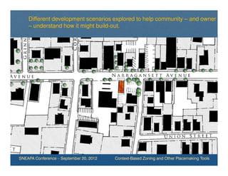 Different development scenarios explored to help community – and owner
    – understand how it might build-out.




SNEAPA Conference – September 20, 2012   Context-Based Zoning and Other Placemaking Tools
 