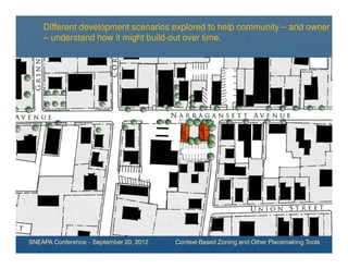 Different development scenarios explored to help community – and owner
    – understand how it might build-out over time.




SNEAPA Conference – September 20, 2012   Context-Based Zoning and Other Placemaking Tools
 