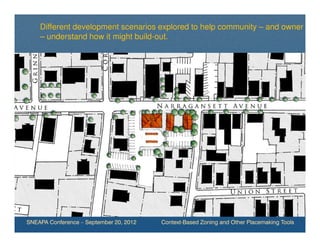 Different development scenarios explored to help community – and owner
    – understand how it might build-out.




SNEAPA Conference – September 20, 2012   Context-Based Zoning and Other Placemaking Tools
 