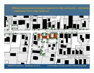 Different development scenarios explored to help community – and owner
    – understand how it might build-out.




SNEAPA Conference – September 20, 2012   Context-Based Zoning and Other Placemaking Tools
 