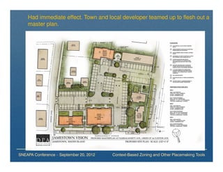 Had immediate effect. Town and local developer teamed up to flesh out a
    master plan.




SNEAPA Conference – September 20, 2012   Context-Based Zoning and Other Placemaking Tools
 