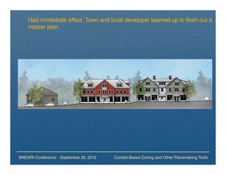 Had immediate effect. Town and local developer teamed up to flesh out a
    master plan.




SNEAPA Conference – September 20, 2012   Context-Based Zoning and Other Placemaking Tools
 