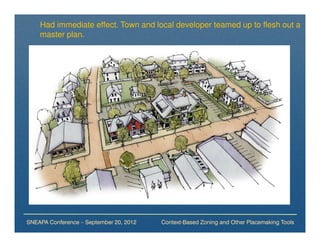 Had immediate effect. Town and local developer teamed up to flesh out a
    master plan.




SNEAPA Conference – September 20, 2012   Context-Based Zoning and Other Placemaking Tools
 