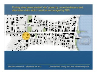For key sites demonstrated “risk” posed by current ordinance and
    alternative vision which could be encouraged by FBC




SNEAPA Conference – September 20, 2012   Context-Based Zoning and Other Placemaking Tools
 