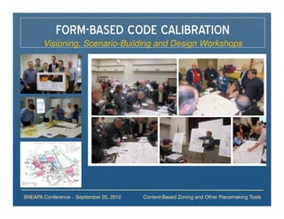 FORM-BASED CODE CALIBRATION
       Visioning, Scenario-Building and Design Workshops




SNEAPA Conference – September 20, 2012   Context-Based Zoning and Other Placemaking Tools
 