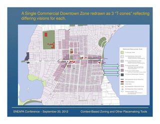 A Single Commercial Downtown Zone redrawn as 3 “T-zones” reflecting
     differing visions for each.




SNEAPA Conference – September 20, 2012   Context-Based Zoning and Other Placemaking Tools
 