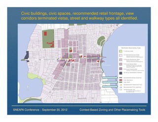 Civic buildings, civic spaces, recommended retail frontage, view
     corridors terminated vistas, street and walkway types all identified.




SNEAPA Conference – September 20, 2012   Context-Based Zoning and Other Placemaking Tools
 