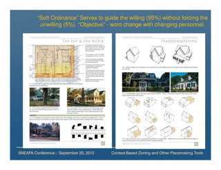 “Soft Ordinance” Serves to guide the willing (95%) without forcing the
          unwilling (5%). “Objective” - wont change with changing personnel.




SNEAPA Conference – September 20, 2012   Context-Based Zoning and Other Placemaking Tools
 