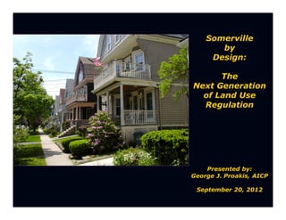 Somerville
       by
     Design:

      The
Next Generation
  of Land Use
  Regulation




    Presented by:
George J. Proakis, AICP

 September 20, 2012
 