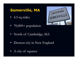Somerville, MA
• 4.5 sq miles

• 70,000+ population

• North of Cambridge, MA

• Densest city in New England

• A city of squares
 