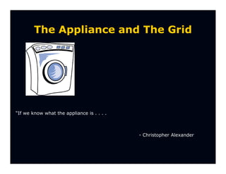 The Appliance and The Grid




“If we know what the appliance is . . . .



                                            - Christopher Alexander
 