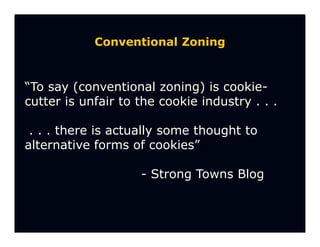 Conventional Zoning


“To say (conventional zoning) is cookie-
cutter is unfair to the cookie industry . . .

 . . . there is actually some thought to
alternative forms of cookies”

                    - Strong Towns Blog
 
