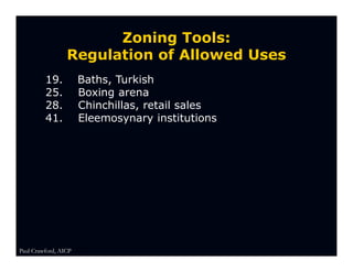 Zoning Tools:
                 Regulation of Allowed Uses
         19.          Baths, Turkish
         25.          Boxing arena
         28.          Chinchillas, retail sales
         41.          Eleemosynary institutions




Paul Crawford, AICP
 
