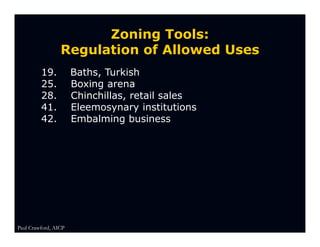 Zoning Tools:
                 Regulation of Allowed Uses
         19.          Baths, Turkish
         25.          Boxing arena
         28.          Chinchillas, retail sales
         41.          Eleemosynary institutions
         42.          Embalming business




Paul Crawford, AICP
 