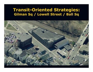 Transit-Oriented Strategies:
Gilman Sq / Lowell Street / Ball Sq
 