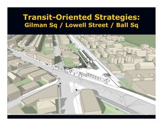 Transit-Oriented Strategies:
Gilman Sq / Lowell Street / Ball Sq
 