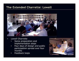 The Extended Charrette: Lowell




•   Lowell Charrette
    • Same preparation and
       implementation steps
    • Four days of design and public
       participation spread over four
       months
    • Feedback loops
 