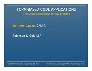 FORM-BASED CODE APPLICATIONS
                  The Legal Landscape in New England



     Matthew Lawlor, CNU-A

     Robinson & Cole LLP




SNEAPA Conference – September 20, 2012   Context-Based Zoning and Other Placemaking Tools
 