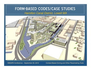 FORM-BASED CODES/CASE STUDIES
                    Hamilton Canal District, Lowell MA




SNEAPA Conference – September 20, 2012   Context-Based Zoning and Other Placemaking Tools
 