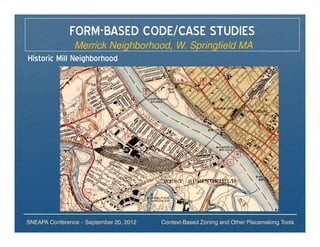 FORM-BASED CODE/CASE STUDIES
                Merrick Neighborhood, W. Springfield MA
Historic Mill Neighborhood




SNEAPA Conference – September 20, 2012   Context-Based Zoning and Other Placemaking Tools
 