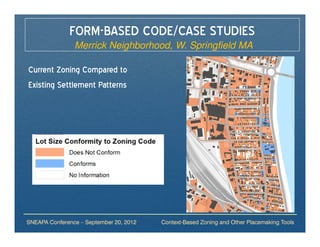 FORM-BASED CODE/CASE STUDIES
                Merrick Neighborhood, W. Springfield MA

Current Zoning Compared to
Existing Settlement Patterns




SNEAPA Conference – September 20, 2012   Context-Based Zoning and Other Placemaking Tools
 