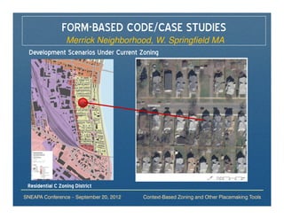 FORM-BASED CODE/CASE STUDIES
             Merrick Neighborhood, W. Springfield MA
  Development Scenarios Under Current Zoning




 Residential C Zoning District
SNEAPA Conference – September 20, 2012   Context-Based Zoning and Other Placemaking Tools
 