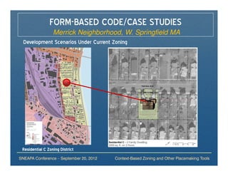 FORM-BASED CODE/CASE STUDIES
             Merrick Neighborhood, W. Springfield MA
  Development Scenarios Under Current Zoning




 Residential C Zoning District
SNEAPA Conference – September 20, 2012   Context-Based Zoning and Other Placemaking Tools
 