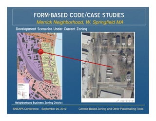 FORM-BASED CODE/CASE STUDIES
             Merrick Neighborhood, W. Springfield MA
  Development Scenarios Under Current Zoning




 Neighborhood Business Zoning District
SNEAPA Conference – September 20, 2012   Context-Based Zoning and Other Placemaking Tools
 