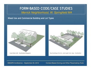 FORM-BASED CODE/CASE STUDIES
                Merrick Neighborhood, W. Springfield MA
Mixed Use and Commercial Building and Lot Types




SNEAPA Conference – September 20, 2012   Context-Based Zoning and Other Placemaking Tools
 