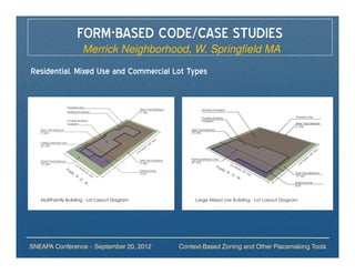 FORM-BASED CODE/CASE STUDIES
                Merrick Neighborhood, W. Springfield MA
Residential, Mixed Use and Commercial Lot Types




SNEAPA Conference – September 20, 2012   Context-Based Zoning and Other Placemaking Tools
 