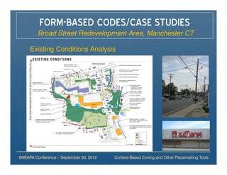 FORM-BASED CODES/CASE STUDIES
         Broad Street Redevelopment Area, Manchester CT

     Existing Conditions Analysis




SNEAPA Conference – September 20, 2012   Context-Based Zoning and Other Placemaking Tools
 