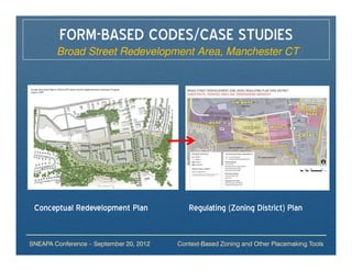 FORM-BASED CODES/CASE STUDIES
        Broad Street Redevelopment Area, Manchester CT




 Conceptual Redevelopment Plan              Regulating (Zoning District) Plan


SNEAPA Conference – September 20, 2012   Context-Based Zoning and Other Placemaking Tools
 