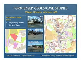 FORM-BASED CODES/CASE STUDIES
                         Village Centers, Amherst, MA

North Amherst Village
Center
• Graphics prepared by
   The Cecil Group




SNEAPA Conference – September 20, 2012   Context-Based Zoning and Other Placemaking Tools
 