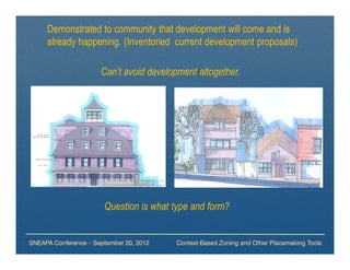 Demonstrated to community that development will come and is
     already happening. (Inventoried current development proposals)

                      Can’t avoid development altogether.




                       Question is what type and form?


SNEAPA Conference – September 20, 2012   Context-Based Zoning and Other Placemaking Tools
 