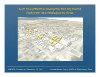 Much more potential for development than they realized
                 Used simple, rapid visualization techniques.




SNEAPA Conference – September 20, 2012   Context-Based Zoning and Other Placemaking Tools
 