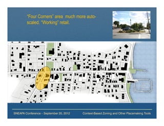 “Four Corners” area much more auto-
        scaled. “Working” retail.




SNEAPA Conference – September 20, 2012   Context-Based Zoning and Other Placemaking Tools
 