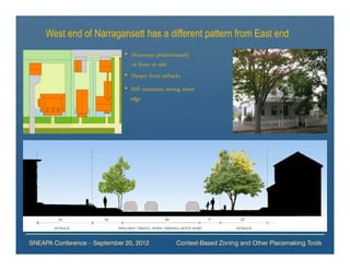 West end of Narragansett has a different pattern from East end
                              • Driveways predominantly
                                at front or side
                              • Deeper front setbacks
                              • Still maintains strong street
                                edge




SNEAPA Conference – September 20, 2012               Context-Based Zoning and Other Placemaking Tools
 