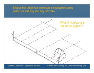 Showed that Village was vulnerable to development along
      patterns of stuff they said they didn’t like


                                                        What if Hurricane of
                                                        ‘38 struck again??




SNEAPA Conference – September 20, 2012   Context-Based Zoning and Other Placemaking Tools
 
